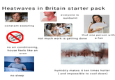 Heatwaves in Britain starter pack everyone is sunburnt constant sweating no air conditioning, house feels like an oven no sleep that one person with not much work is getting done a fan humidity makes it ten times hotter (and impossible to cool down)