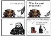 IT IS TIME TO GO. Was I a good Primarch? NO. You are not good either Morty! IM NOT YOUR BROTHER!