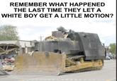 REMEMBER WHAT HAPPENED THE LAST TIME THEY LET A WHITE BOY GET A LITTLE MOTION?