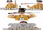 IGOT A PIKE I GOT A MUSKET UH COMBINED WEAPON SYSTEM THAT WAS ABLE TO FIGHT BOTH CAVALRY AND INFANTRY, ELIMINATED DEDICATED MELEE INFANTRY, AND REVOLUTIONIZED WARFARE