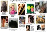 "if we just keep brushing, it'll become smooth!" curly haired child with mother unaware how to manage it pping.com RAW COCONT AMLA MOAHH she tries her best to hairbrush of doom give you cute hairstyles "your hair isn't curly, it's just frizzy" for parties, for pictures, for 8 relief when you see the hair oil bottle am before school.... tries all sorts of traditional methods to straighten it bangs are attempted once and one time only pov: everytime hair needs to be brushed people asking if you brushed your hair this morning "see your hair is so pretty with trying very hard while still in denial water!" + holding a towel or spoon over ears during straightening default hairstyle: hair or frizzy ponytail