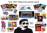 The 1991 Millennial starter pack (prodigy BANDICOOT CRASH RATHE RAPPER You used one of these at home Gotta Catch Em All He used to be your pal back in the days! Kodak this camera were awesome TUKERY Microsoft Windows 98 CARTOON NETWORK YOU'VE COME Disemas these albums were crazy IT CAME FROM OUTER SPACE ART LITTL IRE "I can't wait for Friday" GIA EPISODE! "1999 was peak humanity" Some of your favorite childhood movies! "I need coffee" SUPER Doritos Nache Cheeser 99 These snacks