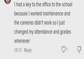 I had a key to the office to the school because I worked maintenance and the cameras didn't work so I just changed my attendance and grades whenever 08-15 Reply 1