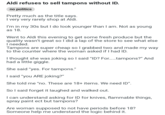 Aldi refuses to sell tampons without ID. no politics Pretty much as the title says. I very very rarely shop at Aldi. I'm in my 30s but I do look younger than I am. Not as young as 18. Went to Aldi this evening to get some fresh produce but the quality wasn't great so I did a lap of the store to see what else I needed. Tampons are super cheap so I grabbed two and made my way to the counter where the woman asked if I had ID. I thought she was joking so I said "ID? For......tampons?" And had a little giggle. She said "yes. For tampons." I said "you ARE joking?" She told me "no. These are 18+ items. We need ID". So I said forget it laughed and walked out. I can understand asking for ID for knives, flammable things, spray paint ect but tampons? Are woman supposed to not have periods before 18? Someone help me understand the logic behind it.