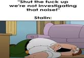 "Shut the f--- up we're not investigating that noise!" Stalin: