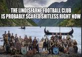 THE LINDISFARNE FOOTBALL CLUB IS PROBABLY SCARED SHITLESS RIGHT NOW