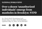NATIONAL/WORLD NEWS Over a dozen ‘unauthorized individuals' emerge from manholes in Brooklyn: NYPD by: Alecia Reid, Dominique Jack Posted: May 31, 2026 / 05:30 PM MDT Updated: May 31, 2026 / 05:30 PM MDT SHARE f 6 ( X in