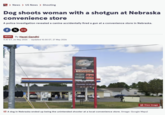 MUS > News > US News > Shooting Dog shoots woman with a shotgun at Nebraska convenience store A police investigation revealed a canine accidentally fired a gun at a convenience store in Nebraska. fX >> NEWS By Hazel Gandhi 11:47 ET, 26 May 2026 | Updated 10:30 ET, 27 May 2026 Short Stop GAS LIQUOR UNLEADED 2948 PREMIUM O Thursday 10:58 AM View Image A dog in Nebraska ended up being the unintended shooter at a local convenience store. (Image: Google Maps)