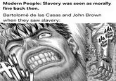 Modern People: Slavery was seen as morally fine back then. Bartolomé de las Casas and John Brown when they saw slavery: AAA NGH HHH