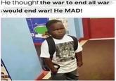 He thought the war to end all war would end war! He MAD!