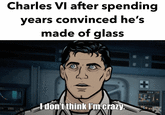 Charles VI after spending years convinced he's made of glass I don't think I'm crazy.