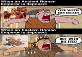 When an Ancient Roman Emperor is deposed: When an Eastern Roman Emperor is deposed: Κρατήσαντεσ, πούφλωσαν OFF WITH HIS HEAD! OUT WITH HIS EYES!