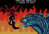FOOLISH GODZILLA I LACED YO S---