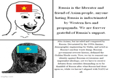 imgflip.com Russia is the liberator and friend of Asian people, anyone hating Russia is indoctrinated by Western lies and propaganda. We are forever grateful of Russia's support. Also Asians, but invaded and conquered by Russia. Devastated by the 1930s famine, demographic engineering by Stalin, and acted as Russia's nuclear waste dump. Russian government rewrote history, defamed the Golden Horde roots. Now, we try to reassert our identity against Russian revisionism and imperialist ideology; yet we have to receive debates from outsiders demanding us to be thankful of Russia after what Russia had done upon us, while we haven't aligned with NATO at all.