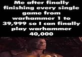 Me after finally finishing every single game from warhammer 1 to 39,999 so I can finally play warhammer 40,000