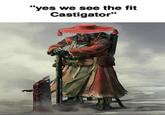 "yes we see the fit Castigator"