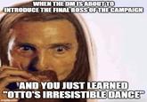 WHEN THE DM IS ABOUT TO INTRODUCE THE FINAL BOSS OF THE CAMPAIGN AND YOU JUST LEARNED "OTTO'S IRRESISTIBLE DANCE" imgflip.com