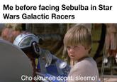 Me before facing Sebulba in Star Wars Galactic Racers Cho skrunee dopat, sleemo!