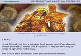 Anonymous 05/28/26(Thu)19:44:21 No.739783132 warhammer-40k-emperor-religious-art.jpg 711 KB JPG 002 LMAO Just found out I'm a psyker last week, and I've already been invited to meet the Emperor. They're sending a ship to get me right now. I'm outta this s-------, see you assholes never.
