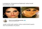 category: hispanics/latinas who look insanely arab. how.everything.works @howstuffworks wait until yall realize who colonized spain for hundreds of years