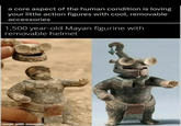 a core aspect of the human condition is loving your little action figures with cool, removable accessories 1,500 year-old Mayan figurine with removable helmet made with mematic