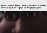 When I realize all my fellow guardsmen are dead and it's my turn to pick up the plasma gun