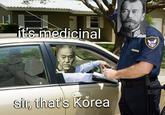 it's medicinal sir, that's Korea