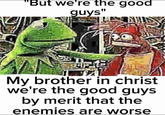 "But we're the good guys" My brother in christ we're the good guys by merit that the enemies are worse