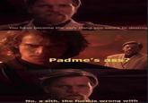 99 You have become the very thing you swore to destroy Padme's ass? No, a sith, the f--- is wrong with
