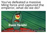 You've defeated a massive Ming force and captured the emperor, what do we do? Esen Taishi I don't know. I never thought I'd get this far