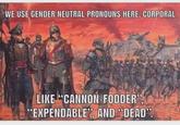 WE USE GENDER NEUTRAL PRONOUNS HERE, CORPORAL LIKE "CANNON-FODDER", "EXPENDABLE", AND "DEAD".