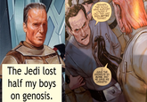 PERHAPS THEY WOULD HAVE SURVIVED LONGER IF ONLY THEY HAD BEEN BETTER TRAINED. The Jedi lost half my boys on genosis. I GAVE THE EMPEROR MY SONS, AND HE GAVE ME CASKETS!