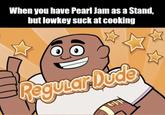 When you have Pearl Jam as a Stand, but lowkey suck at cooking Regular Dude