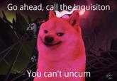 Go ahead, call the Inquisiton You can't uncum