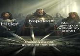 Napoleon Hitler thinking it's not gonna be that cold Me, going out without my jacket