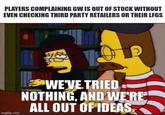 PLAYERS COMPLAINING GW IS OUT OF STOCK WITHOUT EVEN CHECKING THIRD PARTY RETAILERS OR THEIR LFGS imgflip.com WE'VE TRIED NOTHING, AND WE'RE ALL OUT OF IDEAS.