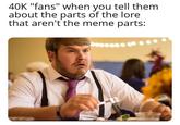 40K "fans" when you tell them about the parts of the lore that aren't the meme parts: