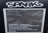 SPARK The bar upstairs has panoramic views of Tesco Express, a building site and some very nice tarmac. Enjoy.