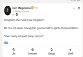 by: 18p John Macpherson in ⚫ 1st Making data move 1h → Immigration officer: what's your occupation? ... Me: I'm a b2b saas AE moving clean, governed data for Agentic Al implementations. *stares blankly and quietly stamps passport* CO 5 P Like Comment Repost Send