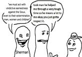 "we must act with vindictive earnestness against the Sioux, even to their extermination, men, women and children" look man he helped me through a very tough time so he means a lot to me okay you just gotta respect it. 0 Sherman 10 cool.
