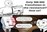 Only 300 000 Frenchmen in the resistance!? How so? Also the resistance... So you are part of the resistance and you want to join our network? Lmfao do you think I'm stupid? get lost looser