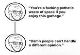 "You're a f------ pathetic waste of space if you enjoy this garbage." "Damn people can't handle a different opinion."