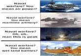 Naval warfare? You mean air power? Naval warfare? You mean maritime artillery? Naval warfare? Oh, oh.. man this is peak Naval warfare? You mean wet land battles?