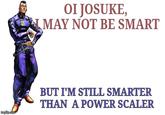 imgflip.com OI JOSUKE, MAY NOT BE SMART BUT I'M STILL SMARTER THAN A POWER SCALER