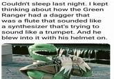 Couldn't sleep last night. I kept thinking about how the Green Ranger had a dagger that was a flute that sounded like a synthesizer that's trying to sound like a trumpet. And he blew into it with his helmet on. 8658