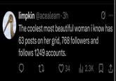 limpkin @acealeam.3h 0 000 The coolest most beautiful woman i know has 63 posts on her grid, 768 followers and follows 1249 accounts. 27 34 Ilil 2.3K ☐ 1