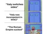 "Italy switches sides" "Italy was incompetent in WW2" "The Roman Empire sucked" YOU BETTER WATCH YOUR MOUTH