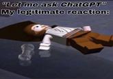 "Let me ask ChatGPT" My legitimate reaction: