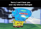 Sorry I can't hear you over my internal dialogue THINKING