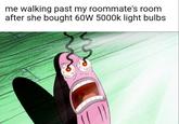 me walking past my roommate's room after she bought 60W 5000k light bulbs